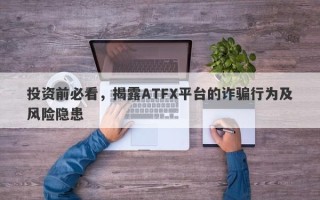 投资前必看，揭露ATFX平台的诈骗行为及风险隐患