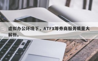 虚拟办公环境下，ATFX等券商服务质量大解析。