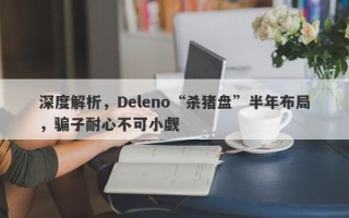 深度解析，Deleno“杀猪盘”半年布局，骗子耐心不可小觑