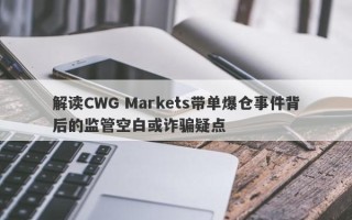 解读CWG Markets带单爆仓事件背后的监管空白或诈骗疑点