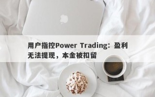 用户指控Power Trading：盈利无法提现，本金被扣留