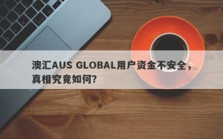 澳汇AUS GLOBAL用户资金不安全，真相究竟如何？