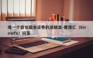 爆一个冒充国金证券的杀猪盘-要懂汇（knowfx）问答