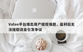 Vatee平台爆出用户提现难题，盈利后无法提取资金引发争议