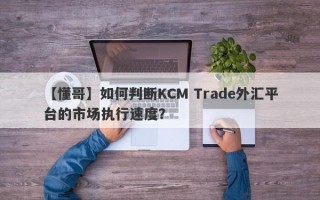 【懂哥】如何判断KCM Trade外汇平台的市场执行速度？
