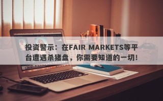 投资警示：在FAIR MARKETS等平台遭遇杀猪盘，你需要知道的一切！