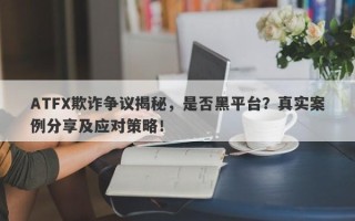 ATFX欺诈争议揭秘，是否黑平台？真实案例分享及应对策略！