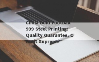 China Gold Football 999 Steel Printing: Quality Guarantee, Credit Supreme