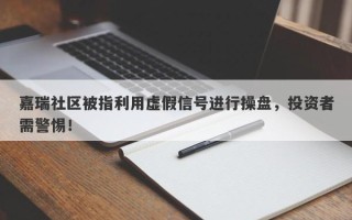 嘉瑞社区被指利用虚假信号进行操盘，投资者需警惕！