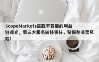 ScopeMarkets高胜率背后的利益链曝光，第三方服务转移责任，警惕割韭菜风险！