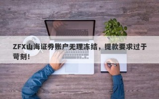 ZFX山海证券账户无理冻结，提款要求过于苛刻！