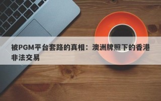 被PGM平台套路的真相：澳洲牌照下的香港非法交易