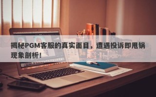 揭秘PGM客服的真实面目，遭遇投诉即甩锅现象剖析！