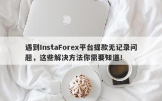 遇到InstaForex平台提款无记录问题，这些解决方法你需要知道！