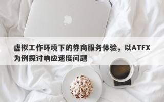 虚拟工作环境下的券商服务体验，以ATFX为例探讨响应速度问题