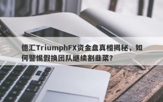 德汇TriumphFX资金盘真相揭秘，如何警惕假换团队继续割韭菜？