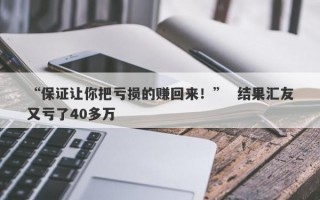 “保证让你把亏损的赚回来！”  结果汇友又亏了40多万