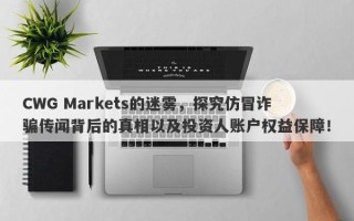 CWG Markets的迷雾，探究仿冒诈骗传闻背后的真相以及投资人账户权益保障！