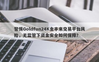 警惕Goldfun24K金丰来交易平台风险，无监管下资金安全如何保障？