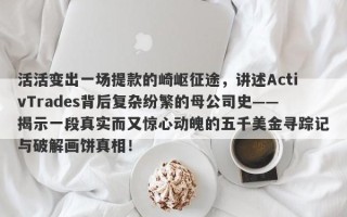 活活变出一场提款的崎岖征途，讲述ActivTrades背后复杂纷繁的母公司史——揭示一段真实而又惊心动魄的五千美金寻踪记与破解画饼真相！