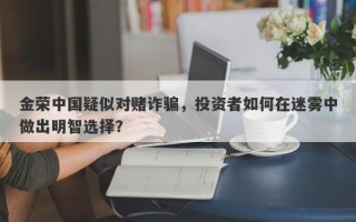 金荣中国疑似对赌诈骗，投资者如何在迷雾中做出明智选择？