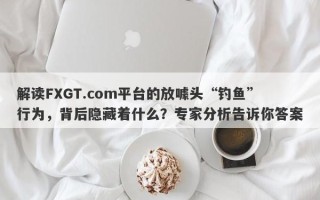 解读FXGT.com平台的放噱头“钓鱼”行为，背后隐藏着什么？专家分析告诉你答案