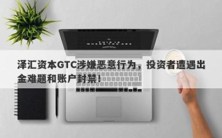 泽汇资本GTC涉嫌恶意行为，投资者遭遇出金难题和账户封禁！