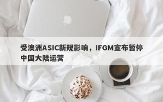 受澳洲ASIC新规影响，IFGM宣布暂停中国大陆运营