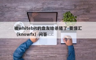 被whitebit的盘友给杀猪了-要懂汇（knowfx）问答