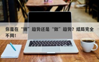 你是在“猜”趋势还是“做”趋势？结局完全不同！