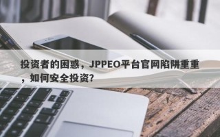 投资者的困惑，JPPEO平台官网陷阱重重，如何安全投资？