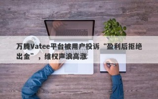 万腾Vatee平台被用户投诉“盈利后拒绝出金”，维权声浪高涨