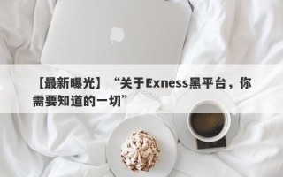 【最新曝光】“关于Exness黑平台，你需要知道的一切”