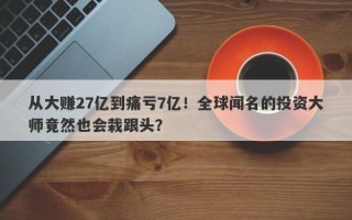 从大赚27亿到痛亏7亿！全球闻名的投资大师竟然也会栽跟头？