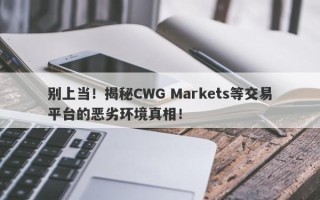 别上当！揭秘CWG Markets等交易平台的恶劣环境真相！