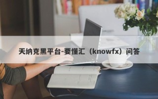 天纳克黑平台-要懂汇（knowfx）问答