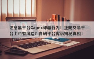 注意黑平台Capex诈骗行为！正规交易平台上也有风险？自研平台客诉揭秘真相！