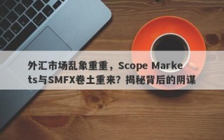 外汇市场乱象重重，Scope Markets与SMFX卷土重来？揭秘背后的阴谋