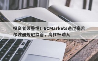 投资者须警惕！ECMarkets通过塞舌尔注册规避监管，高杠杆诱人