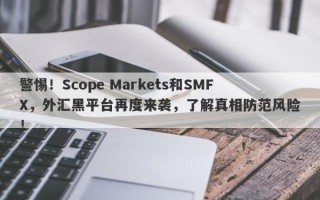 警惕！Scope Markets和SMFX，外汇黑平台再度来袭，了解真相防范风险！