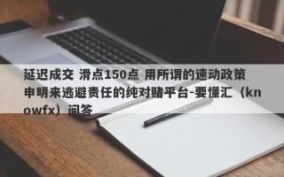 延迟成交 滑点150点 用所谓的速动政策申明来逃避责任的纯对赌平台-要懂汇（knowfx）问答