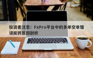 投资者注意：FxPro平台中的多单空单错误反转原因剖析