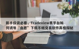 新手投资必看，Tradeview黑平台如何诱导“自愿”下载不明交易软件真相探秘