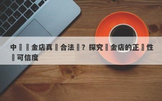 中國黃金店真實合法嗎？探究黃金店的正規性與可信度