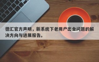 德汇官方声明，新系统下老用户出金问题的解决方向与进展报告。