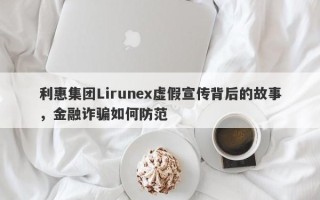 利惠集团Lirunex虚假宣传背后的故事，金融诈骗如何防范