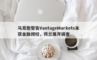 马耳他警告VantageMarkets未获金融授权，荷兰展开调查