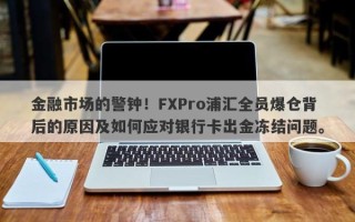 金融市场的警钟！FXPro浦汇全员爆仓背后的原因及如何应对银行卡出金冻结问题。