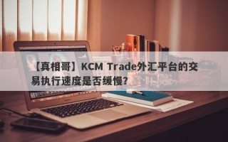 【真相哥】KCM Trade外汇平台的交易执行速度是否缓慢？