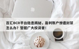 百汇BCR平台隐患揭秘，盈利账户惨遭封禁怎么办？警醒广大投资者！